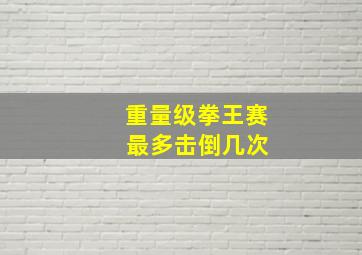 重量级拳王赛 最多击倒几次